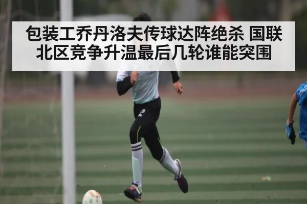 包装工乔丹洛夫传球达阵绝杀 国联北区竞争升温最后几轮谁能突围（kaiyun）